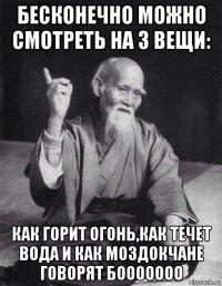 бесконечно можно смотреть на 3 вещи: как горит огонь,как течет вода и как моздокчане говорят бооооооо