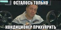 осталось только кондиционер прихуярить