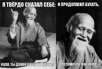 Я твёрдо сказал себе: Коля, ты дожен бросить бухать! И продолжил бухать, Потому что я не Коля!