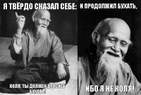 Я твёрдо сказал себе: Коля, ты должен бросить бухать! И продолжил бухать, Ибо я не Коля!