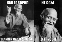 Как говорил великий мастер Ни Сы, Не ссы в трусы!