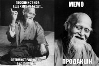 ПЕССИМИСТ НОЯ:
Еще Хуже не будет... ОПТИМИСТ РАДОСТНО:
БУДЕТ,БУДЕТ! МЕМО ПРОДАКШН