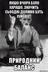 якшо вчора було харашо, значить сьоодні должно буть хуйово - природний баланс