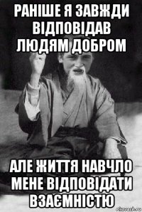 раніше я завжди відповідав людям добром але життя навчло мене відповідати взаємністю