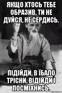 якщо хтось тебе образив, ти не дуйся, не сердись. підійди, в їбало трісни, відійди і посміхнись.