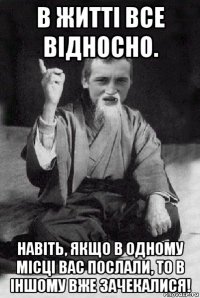 в житті все відносно. навіть, якщо в одному місці вас послали, то в іншому вже зачекалися!