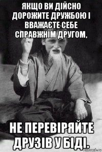 якщо ви дійсно дорожите дружбою і вважаєте себе справжнім другом, не перевіряйте друзів у біді.