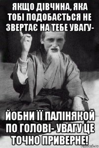 якщо дівчина, яка тобі подобається не звертає на тебе увагу- йобни її палінякой по голові- увагу це точно приверне!