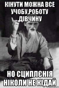 кінути можна все учобу,роботу ,дівчину но сциплєнія ніколи не кідай