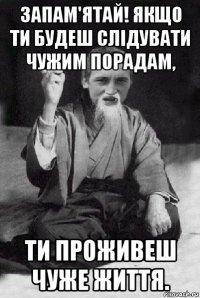 запам'ятай! якщо ти будеш слідувати чужим порадам, ти проживеш чуже життя.