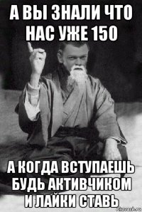 а вы знали что нас уже 150 а когда вступаешь будь активчиком и лайки ставь