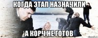 когда этап назначили а корч не готов