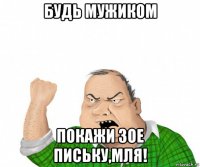 будь мужиком покажи зое письку,мля!