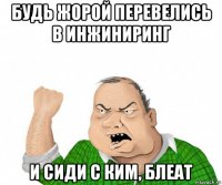 будь жорой перевелись в инжиниринг и сиди с ким, блеат