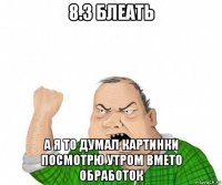 8.3 блеать а я то думал картинки посмотрю утром вмето обработок