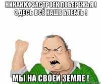 никаких застроек побережья ! здесь всё наше блеать ! мы на своей земле !