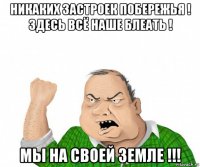 никаких застроек побережья ! здесь всё наше блеать ! мы на своей земле !!!