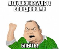 девушки не будьте блондинками блеать!