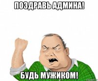 поздравь админа! будь мужиком!