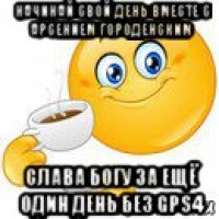 начинай свой день вместе с арсением городенским слава богу за ещё один день без gps4