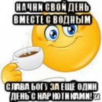 начни свой день вместе с водным слава богу за ещё один день с наркотиками!