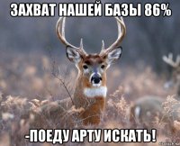 захват нашей базы 86% -поеду арту искать!