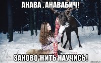 анава , анавабич! заново жить научись!