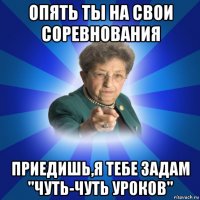 опять ты на свои соревнования приедишь,я тебе задам "чуть-чуть уроков"