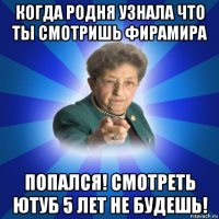 когда родня узнала что ты смотришь фирамира попался! смотреть ютуб 5 лет не будешь!