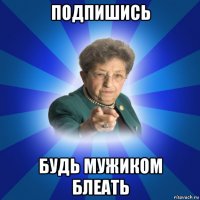 подпишись будь мужиком блеать