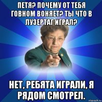 петя? почему от тебя говном воняет? ты что в лузертаг играл? нет, ребята играли, я рядом смотрел.