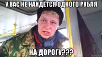 у вас не найдётся одного рубля на дорогу???