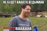 не будет вашего ведьмака ахахахаха