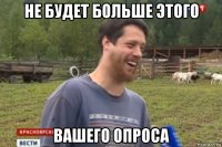 не будет больше этого вашего опроса