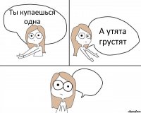 Ты купаешься одна А утята грустят 