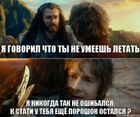 я говорил что ты не умеешь летать я никогда так не ошибался.
к стати у тебя ещё порошок остался ?