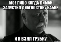 мое лицо когда диман запустил диагностику бабке и я взял трубку