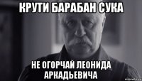 крути барабан сука не огорчай леонида аркадьевича