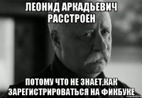 леонид аркадьевич расстроен потому что не знает,как зарегистрироваться на фикбуке