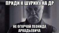 приди к шурику на др не огорчай леонида аркадьевича