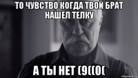 то чувство когда твой брат нашел телку а ты нет (9((0(