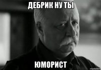 дебрик ну ты юморист