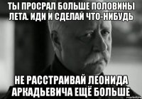 ты просрал больше половины лета. иди и сделай что-нибудь не расстраивай леонида аркадьевича ещё больше