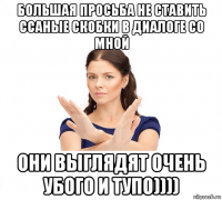 большая просьба не ставить ссаные скобки в диалоге со мной они выглядят очень убого и тупо))))