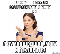 огромная просьба! не разговаривайте с моим парнем я сумасшедшая, могу и отхуярить!