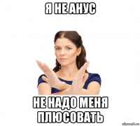 я не анус не надо меня плюсовать