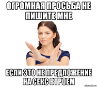 огромная просьба не пишите мне если это не предложение на секс втроем