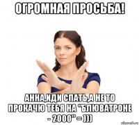 огромная просьба! анна,иди спать,а не то прокачю тебя на "блюватроне - 2000" = )))