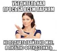 убедительная просьба всем парням не подкатывайте ко мне, я люблю френдзонить