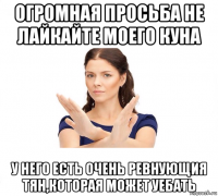 огромная просьба не лайкайте моего куна у него есть очень ревнующия тян,которая может уебать